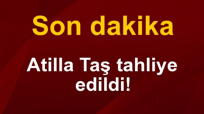 Atilla Taş tahliye edildi