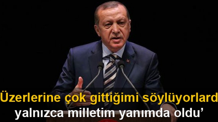 Erdoğan; Üzerlerine çok gittiğimi söylüyorlardı 