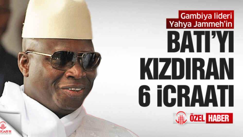 Gambiya lideri Yahya Jammeh’in Batı’yı kızdıran 6 icraatı